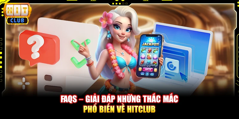 FAQs – Giải đáp những thắc mắc phổ biến về HitClub 